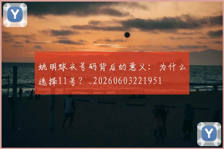 姚明球衣号码背后的意义：为什么选择11号？_20260603221951