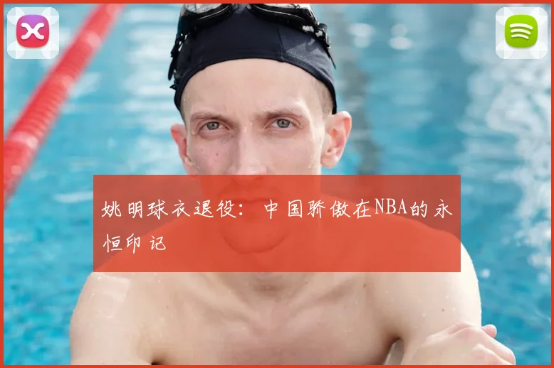 姚明球衣退役:中国骄傲在NBA的永恒印记