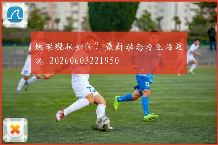 姚明现状如何？最新动态与生活近况_20260603221950