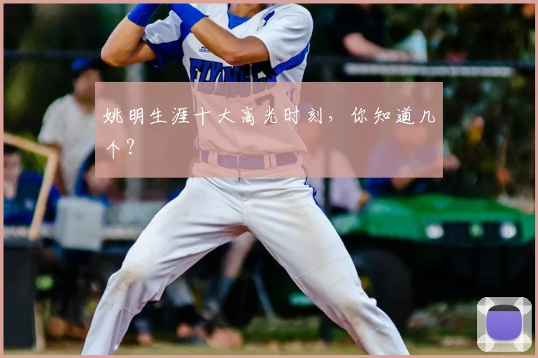 姚明生涯十大高光时刻，你知道几个？