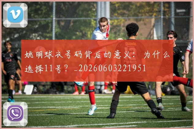 姚明球衣号码背后的意义：为什么选择11号？_20260603221951